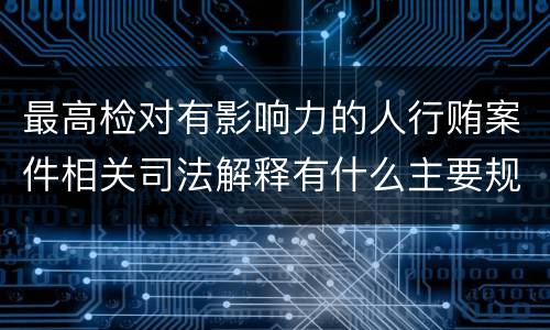 最高检对有影响力的人行贿案件相关司法解释有什么主要规定