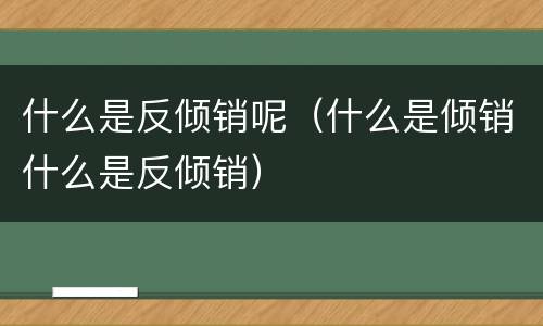 什么是反倾销呢（什么是倾销什么是反倾销）