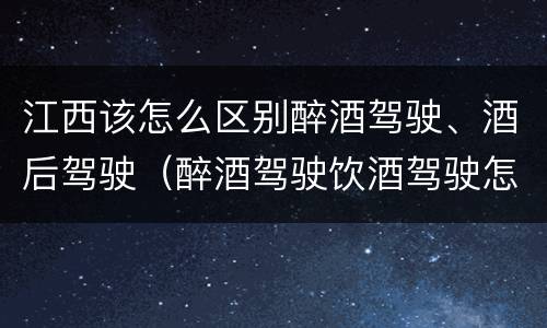江西该怎么区别醉酒驾驶、酒后驾驶（醉酒驾驶饮酒驾驶怎么区别）
