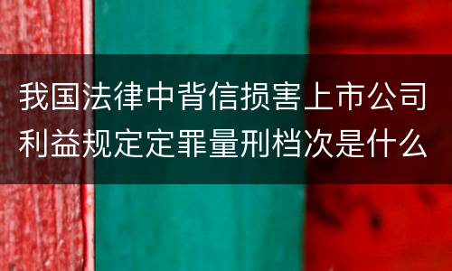 我国法律中背信损害上市公司利益规定定罪量刑档次是什么