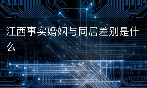江西事实婚姻与同居差别是什么