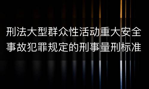 刑法大型群众性活动重大安全事故犯罪规定的刑事量刑标准是怎样的