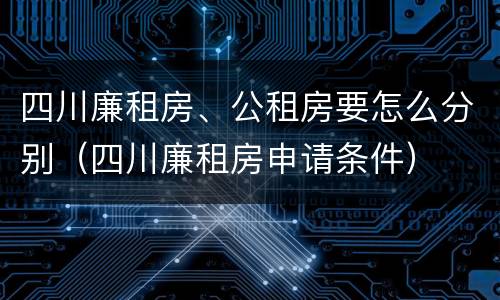 四川廉租房、公租房要怎么分别（四川廉租房申请条件）