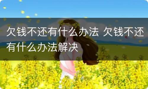 欠钱不还有什么办法 欠钱不还有什么办法解决