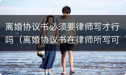 离婚协议书必须要律师写才行吗（离婚协议书在律师所写可以吗）