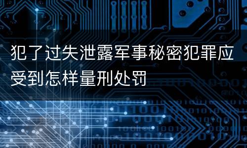 犯了过失泄露军事秘密犯罪应受到怎样量刑处罚