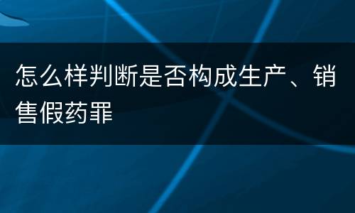 怎么样判断是否构成生产、销售假药罪