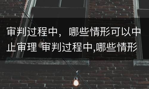 审判过程中，哪些情形可以中止审理 审判过程中,哪些情形可以中止审理