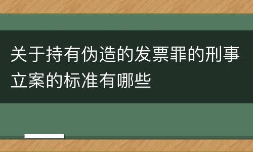关于持有伪造的发票罪的刑事立案的标准有哪些