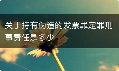 关于持有伪造的发票罪定罪刑事责任是多少