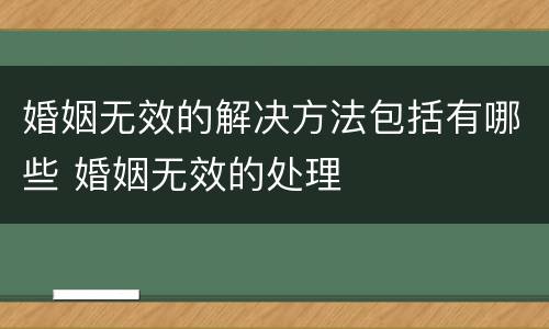婚姻无效的解决方法包括有哪些 婚姻无效的处理