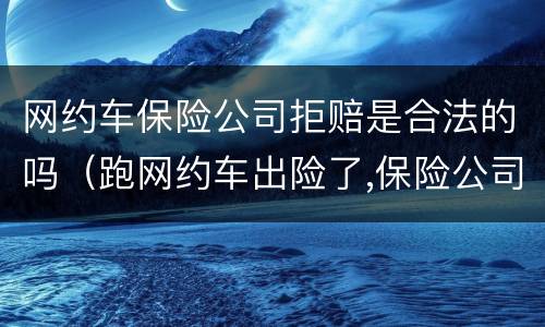 网约车保险公司拒赔是合法的吗（跑网约车出险了,保险公司可以拒赔吗）