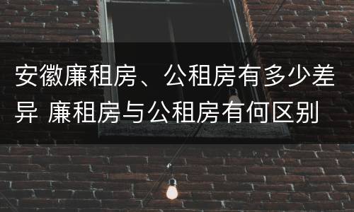 安徽廉租房、公租房有多少差异 廉租房与公租房有何区别