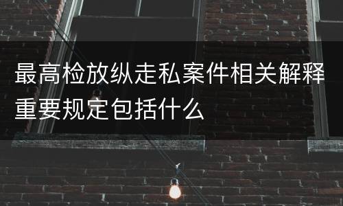 最高检放纵走私案件相关解释重要规定包括什么