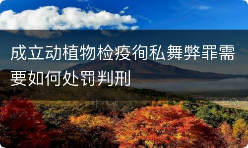 成立动植物检疫徇私舞弊罪需要如何处罚判刑