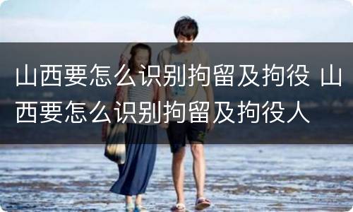 山西要怎么识别拘留及拘役 山西要怎么识别拘留及拘役人