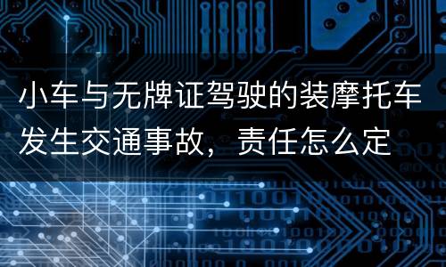 小车与无牌证驾驶的装摩托车发生交通事故，责任怎么定