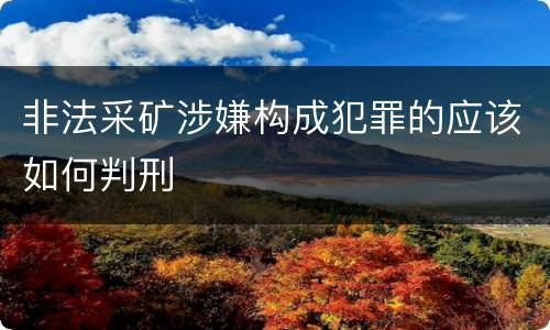 非法采矿涉嫌构成犯罪的应该如何判刑