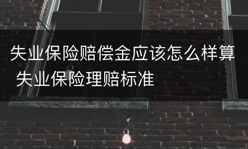 失业保险赔偿金应该怎么样算 失业保险理赔标准