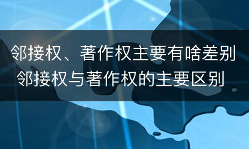 邻接权、著作权主要有啥差别 邻接权与著作权的主要区别