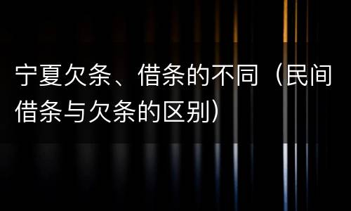 宁夏欠条、借条的不同（民间借条与欠条的区别）