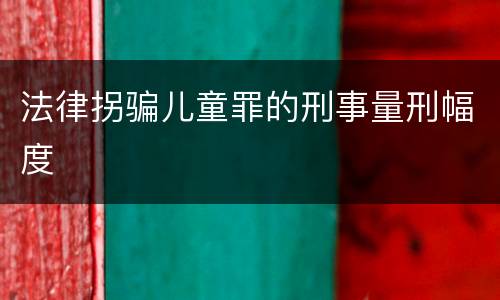 法律拐骗儿童罪的刑事量刑幅度