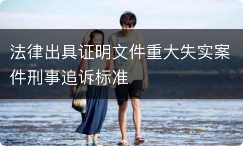 法律出具证明文件重大失实案件刑事追诉标准
