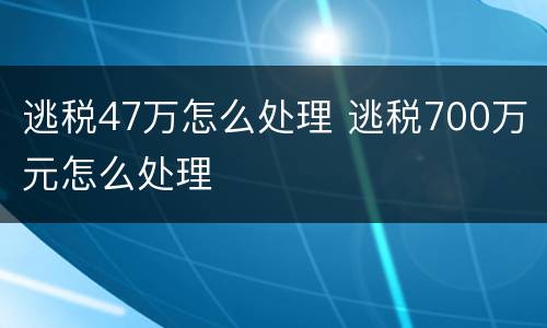 逃税47万怎么处理 逃税700万元怎么处理