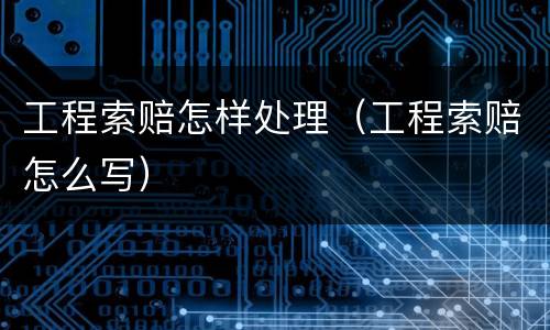 工程索赔怎样处理（工程索赔怎么写）