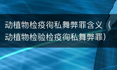 动植物检疫徇私舞弊罪含义（动植物检验检疫徇私舞弊罪）