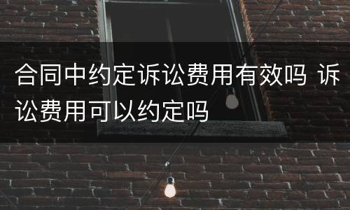 合同中约定诉讼费用有效吗 诉讼费用可以约定吗