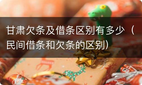 甘肃欠条及借条区别有多少（民间借条和欠条的区别）