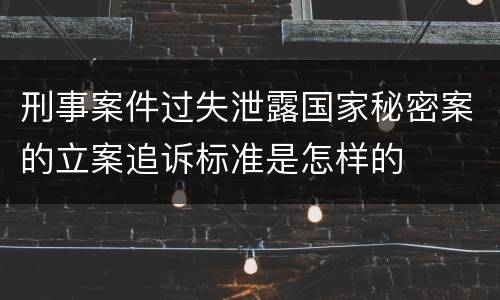 刑事案件过失泄露国家秘密案的立案追诉标准是怎样的