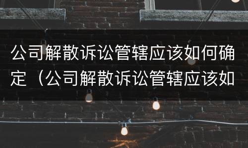 公司解散诉讼管辖应该如何确定（公司解散诉讼管辖应该如何确定责任）