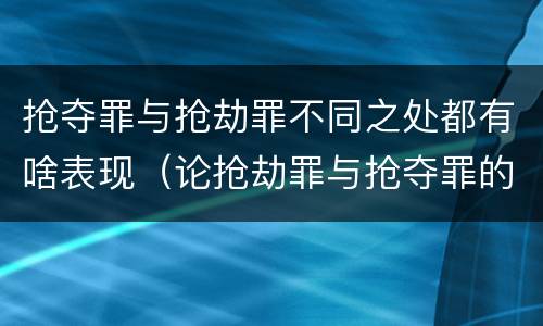 抢夺罪与抢劫罪不同之处都有啥表现(论抢劫罪与抢夺罪的区别)