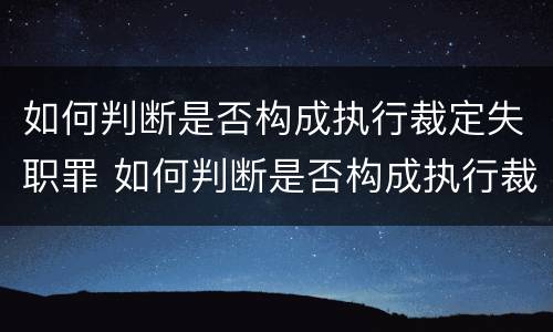 如何判断是否构成执行裁定失职罪 如何判断是否构成执行裁定失职罪的标准