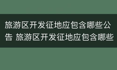 旅游区开发征地应包含哪些公告 旅游区开发征地应包含哪些公告文件
