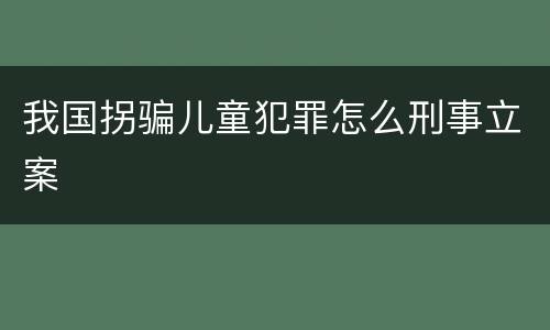 我国拐骗儿童犯罪怎么刑事立案