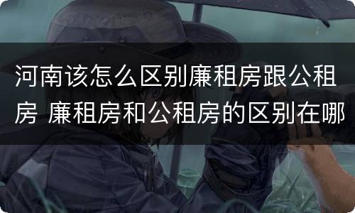 河南该怎么区别廉租房跟公租房 廉租房和公租房的区别在哪里