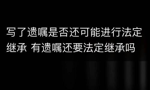写了遗嘱是否还可能进行法定继承 有遗嘱还要法定继承吗