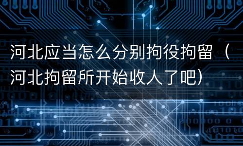 河北应当怎么分别拘役拘留（河北拘留所开始收人了吧）