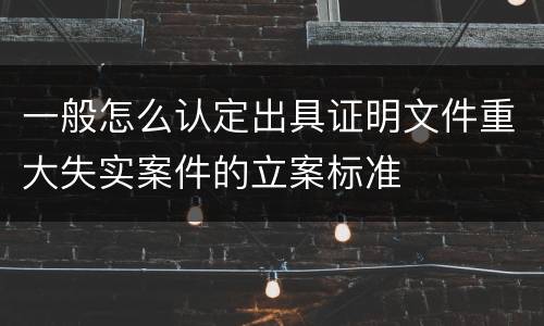 一般怎么认定出具证明文件重大失实案件的立案标准
