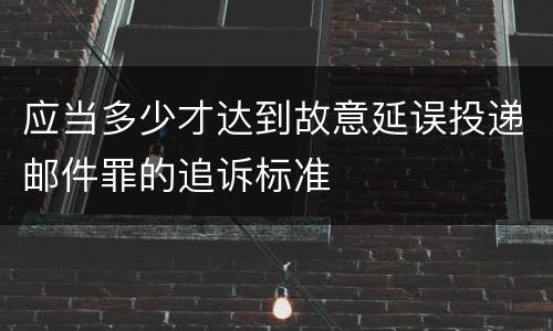 应当多少才达到故意延误投递邮件罪的追诉标准