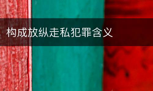 构成放纵走私犯罪含义