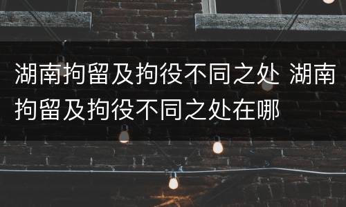 湖南拘留及拘役不同之处 湖南拘留及拘役不同之处在哪