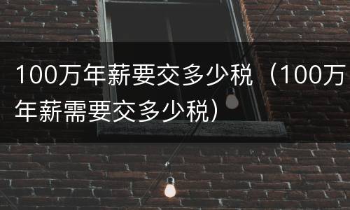 100万年薪要交多少税（100万年薪需要交多少税）