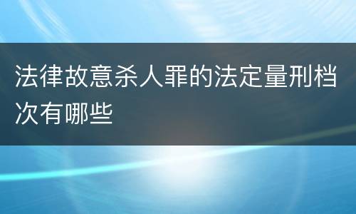 法律故意杀人罪的法定量刑档次有哪些