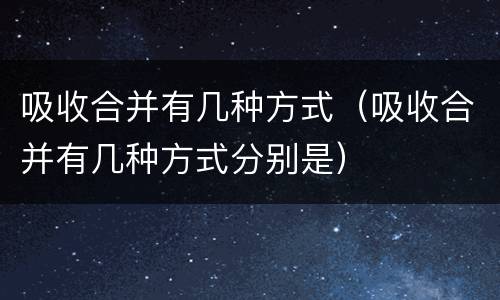 吸收合并有几种方式（吸收合并有几种方式分别是）