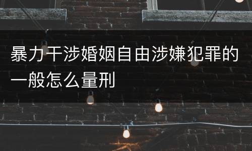 暴力干涉婚姻自由涉嫌犯罪的一般怎么量刑