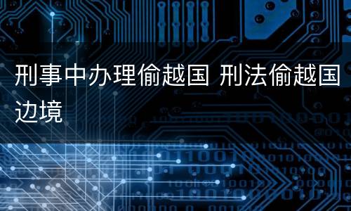 刑事中办理偷越国 刑法偷越国边境